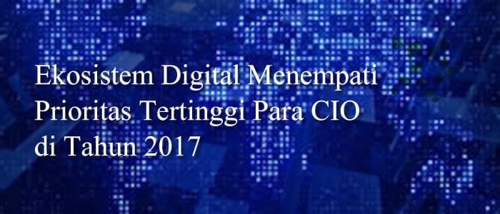 Ekosistem Digital Menempati Prioritas Tertinggi Para CIO di Tahun 2017